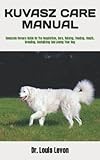 KUVASZ CARE MANUAL: Complete Owners Guide On The Acquisition, Care, Raising, Feeding, Health, Breeding, Socializing And Loving Your Dog