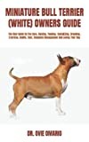 MINIATURE BULL TERRIER (WHITE) OWNERS GUIDE: The Best Guide On The Care, Raising, Feeding, Socializing, Breeding, Exercise, Health, Cost, Complete Management And Loving Your Dog
