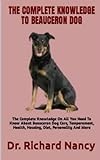 THE COMPLETE KNOWLEDGE TO BEAUCERON DOG: The Complete Knowledge On All You Need To Know About Beauceron Dog Care, Temperament, Health, Housing, Diet, Personality And More