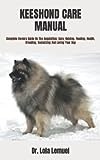 KEESHOND CARE MANUAL: Complete Owners Guide On The Acquisition, Care, Raising, Feeding, Health, Breeding, Socializing And Loving Your Dog