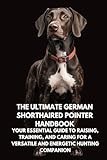 The Ultimate German Shorthaired Pointer Handbook: Your Essential Guide to Raising, Training, and Caring for a Versatile and Energetic Hunting Companion