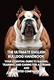 The Ultimate English Bulldog Handbook: Your Essential Guide to Raising, Training, and Caring for a Charming and Courageous Companion