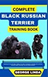 COMPLETE BLACK RUSSIAN TERRIER TRAINING BOOK: Understand From The Origin, Finding, Personality, Socialization, Breeding, Care, Nutrition, Exercise, Health, Grooming, Love And Others Inclusive