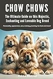 Chow Chows - The Ultimate Guide on This Majestic, Enchanting and Loveable Dog Breed: Personality, appearance, care, training, grooming, fun facts and more!
