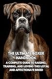 The Ultimate Boxer Handbook: A Complete Guide to Raising, Training, and Loving This Loyal and Affectionate Breed