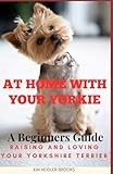 At Home With Your Yorkie: A Beginners Guide Raising and Loving Your Yorkshire Terrier