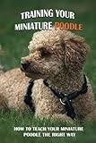 Training Your Miniature Poodle: How To Teach Your Miniature Poodle The Right Way: Basic Training For Miniature Poodle Breed