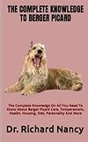 THE COMPLETE KNOWLEDGE TO BERGER PICARD: The Complete Knowledge On All You Need To Know About Berger Picard Care, Temperament, Health, Housing, Diet, Personality And More