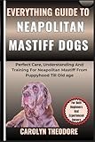 Everything Guide To NEAPOLITAN MASTIFF DOGS: Perfect Care, Understanding And Training For Neapolitan Mastiff From Puppyhood Till Old age For Both Beginners And Experienced Owners