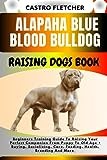 ALAPAHA BLUE BLOOD BULLDOG RAISING DOGS BOOK: Beginners Training Guide To Raising Your Perfect Companion From Puppy To Old Age + Buying, Socializing, Care, Feeding, Health, Breeding And More