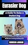 EURASIER DOG A Guide To Raise A Perfect Dog : Everything You Need To Know About History, Breeds, Health, Care, Training, And Many More (PAW SOME CANINE CHRONICLES)