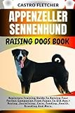 APPENZELLER SENNENHUND RAISING DOGS BOOK: Beginners Training Guide To Raising Your Perfect Companion From Puppy To Old Age + Buying, Socializing, Care, Feeding, Health, Breeding And More