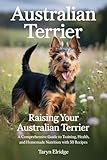 Australian Terrier: Raising Your Australian Terrier: A Comprehensive Guide to Training, Health, and Homemade Nutrition with 50 Recipes