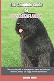 The Complete Guide for Bouvier des Flandres: The essential guide to being a perfect owner and having an obedient, healthy, and happy Bouvier des Flandres
