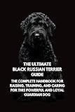 The Ultimate Black Russian Terrier Guide: The Complete Handbook for Raising, Training, and Caring for This Powerful and Loyal Guardian Dog