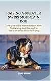 RAISING A GREATER SWISS MOUNTAIN DOG: The Complete Handbook On How To Raising And Caring For Greater Swiss Mountain Dog
