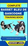 COMPLETE BASSET BLEU DE GASCOGNE TRAINING BOOK: Understand From The Origin, Finding, Personality, Socialization, Breeding, Care, Nutrition, Exercise, Health, Grooming, Love And Others Inclusive