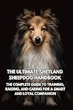 The Ultimate Shetland Sheepdog Handbook: The Complete Guide to Training, Raising, and Caring for a Smart and Loyal Companion