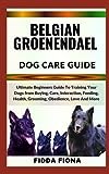 BELGIAN GROENENDAEL DOG CARE GUIDE: Ultimate Beginners Guide To Training Your Dogs from Buying, Care, Interaction, Feeding, Health, Grooming, Obedience, Love And More