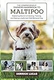The Comprehensive Owners Handbook To Maltipoo: Mastering The Art Of Owning, Training, and Raising a Joyful and Well-Behaved Dog
