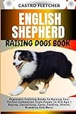 ENGLISH SHEPHERD RAISING DOGS BOOK: Beginners Training Guide To Raising Your Perfect Companion From Puppy To Old Age + Buying, Socializing, Care, Feeding, Health, Breeding And More