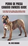 PERRO DE PRESA CANARIO OWNERS GUIDE: The Best Guide On The Care, Raising, Feeding, Socializing, Breeding, Exercise, Health, Cost, Complete Management And Loving Your Dog