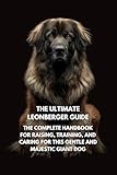 The Ultimate Leonberger Guide: The Complete Handbook for Raising, Training, and Caring for This Gentle and Majestic Giant Dog