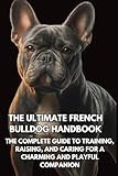 The Ultimate French Bulldog Handbook: The Complete Guide to Training, Raising, and Caring for a Charming and Playful Companion
