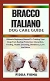 BRACCO ITALIANO DOG CARE GUIDE: Ultimate Beginners Manual To Training Your Dogs from Buying, Protection, Interaction, Feeding, Health, Grooming, Obedience, Love And More