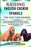 RAISING ENGLISH COCKER SPANIELS FOR FIRST TIME OWNERS: Perfect Dog Care Guide To Understand The Breed And Train For Obedience, Love, Protection, Patience, Business Monetization + More.