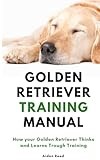 Golden Retriever Training Manual: How your Golden Retriever Thinks and Learns Trough Training