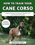 How to Train Your Cane Corso: A Step-by-Step Guide to Raising an Obedient, Loyal, and Well-Behaved Guardian (The Ultimate Dog Training Series)