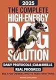The Complete High-Energy Dog Solution: A step-by-step training guide to teach calm habits, emotional control, and reliable obedience in high-drive dogs like Labs, Shepherds, Border Collies, & Malinois