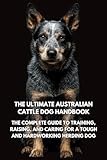 The Ultimate Australian Cattle Dog Handbook: The Complete Guide to Training, Raising, and Caring for a Tough and Hardworking Herding Dog