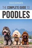 The Complete Guide to Poodles: Standard, Miniature, or Toy - Learn Everything You Need to Know to Successfully Raise Your Poodle From Puppy to Old Age