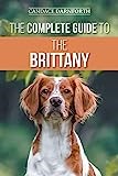 The Complete Guide to the Brittany: Selecting, Preparing for, Feeding, Socializing, Commands, Field Work Training, and Loving Your New Brittany Spaniel Puppy