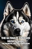 The Ultimate Siberian Husky Guide: The Majestic Arctic Companion