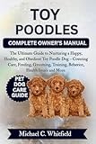 TOY POODLES COMPLETE OWNER’S MANUAL: The Ultimate Guide to Nurturing a Happy, Healthy, and Obedient Toy Poodle Dog – Covering Care, Feeding, Grooming, Training, Behavior, Health Issues and More.