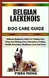 BELGIAN LAEKENOIS DOG CARE GUIDE: Ultimate Beginners Guide To Training Your Dogs from Buying, Care, Interaction, Feeding, Health, Grooming, Obedience, Love And More