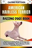 AMERICAN HAIRLESS TERRIER RAISING DOGS BOOK: Beginners Training Guide To Raising Your Perfect Companion From Puppy To Old Age + Buying, Socializing, Care, Feeding, Health, Breeding And More