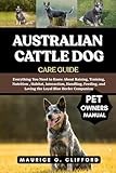 AUSTRALIAN CATTLE DOG CARE GUIDE: Everything You Need to Know About Raising, Training, Nutrition , Habitat, Interaction, Handling, Feeding, and Loving the Loyal Blue Heeler Companion