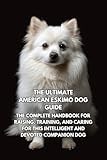 The Ultimate American Eskimo Dog Guide: The Complete Handbook for Raising, Training, and Caring for This Intelligent and Devoted Companion Dog