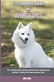 The Complete Guide for Japanese Spitz: The essential guide to being a perfect owner and having an obedient, healthy, and happy Japanese Spitz