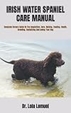 IRISH WATER SPANIEL CARE MANUAL: Complete Owners Guide On The Acquisition, Care, Raising, Feeding, Health, Breeding, Socializing And Loving Your Dog