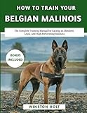 How To Train Your Belgian Malinois: The Complete Training Manual for Raising an Obedient, Loyal, and High-Performing Malinois (The Ultimate Dog Training Series)