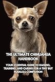 The Ultimate Chihuahua Handbook: Your Essential Guide to Raising, Training, and Caring for a Tiny but Fearless Companion