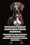 The Ultimate German Shorthaired Pointer Handbook: Your Essential Guide to Raising, Training, and Caring for a Versatile and Energetic Hunting Companion