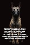 The Ultimate Belgian Malinois Handbook: The Complete Guide to Training, Raising, and Caring for a Fearless and Focused Working Dog