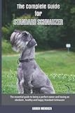 The Complete Guide for Standard Schnauzer: The essential guide to being a perfect owner and having an obedient, healthy, and happy Standard Schnauzer