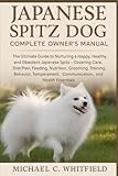 JAPANESE SPITZ DOG COMPLETE OWNER’S MANUAL: The Ultimate Guide to Nurturing a Happy, Healthy, and Obedient Japanese Spitz – Covering Care, Diet Plan, ... Communication, and Health Essentials.